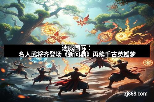 迪威国际：名人武将齐登场《新问鼎》再续千古英雄梦